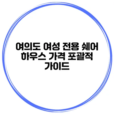 여의도 여성 전용 쉐어 하우스 가격 포괄적 가이드