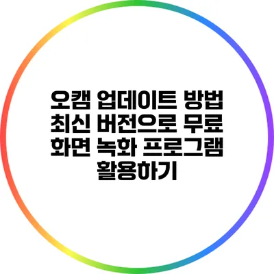오캠 업데이트 방법: 최신 버전으로 무료 화면 녹화 프로그램 활용하기