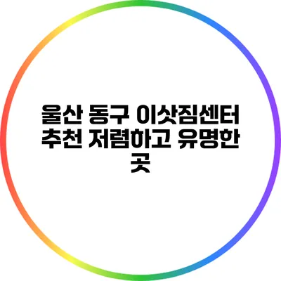 울산 동구 이삿짐센터 추천: 저렴하고 유명한 곳