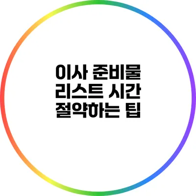 이사 준비물 리스트: 시간 절약하는 팁
