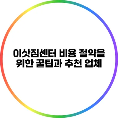 이삿짐센터 비용 절약을 위한 꿀팁과 추천 업체