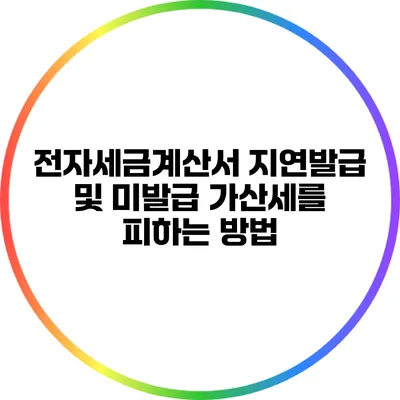 전자세금계산서 지연발급 및 미발급 가산세를 피하는 방법