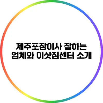 제주포장이사: 잘하는 업체와 이삿짐센터 소개