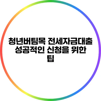 청년버팀목 전세자금대출: 성공적인 신청을 위한 팁