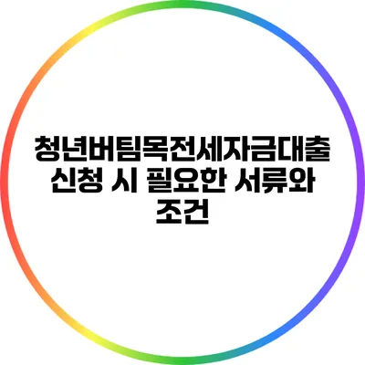 청년버팀목전세자금대출 신청 시 필요한 서류와 조건