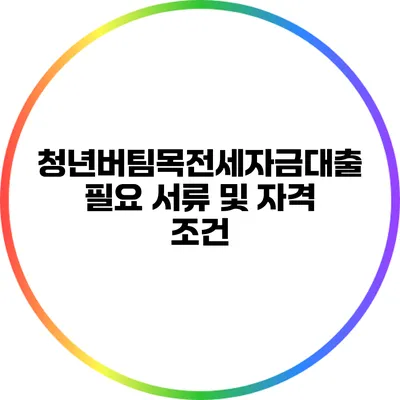 청년버팀목전세자금대출 필요 서류 및 자격 조건