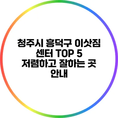 청주시 흥덕구 이삿짐 센터 TOP 5: 저렴하고 잘하는 곳 안내