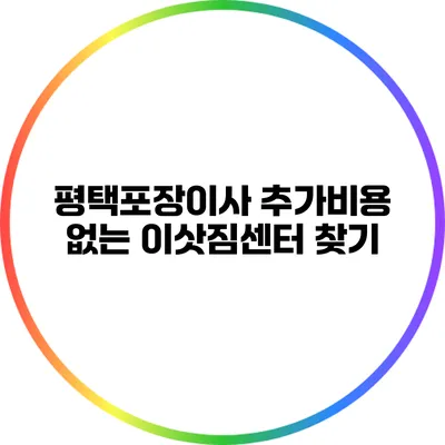 평택포장이사: 추가비용 없는 이삿짐센터 찾기