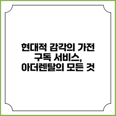 현대적 감각의 가전 구독 서비스, 아더렌탈의 모든 것