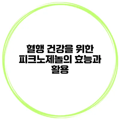 혈행 건강을 위한 피크노제놀의 효능과 활용
