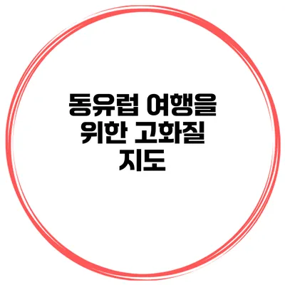 동유럽 여행을 위한 고화질 지도