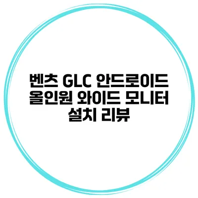 벤츠 GLC 안드로이드 올인원 와이드 모니터 설치 리뷰