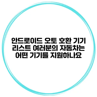 안드로이드 오토 호환 기기 리스트 여러분의 자동차는 어떤 기기를 지원하나요?