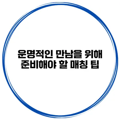 운명적인 만남을 위해 준비해야 할 매칭 팁