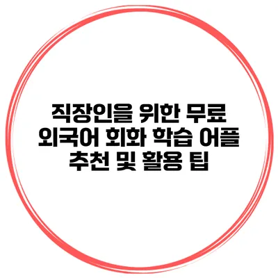 직장인을 위한 무료 외국어 회화 학습 어플 추천 및 활용 팁