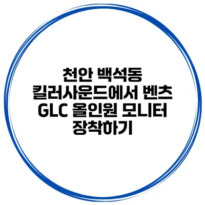 천안 백석동 킬러사운드에서 벤츠 GLC 올인원 모니터 장착하기