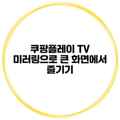쿠팡플레이 TV 미러링으로 큰 화면에서 즐기기